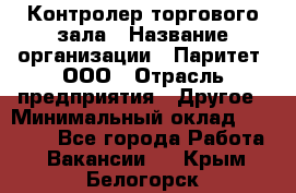 Контролер торгового зала › Название организации ­ Паритет, ООО › Отрасль предприятия ­ Другое › Минимальный оклад ­ 30 000 - Все города Работа » Вакансии   . Крым,Белогорск